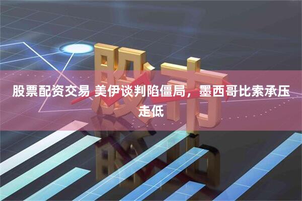 股票配资交易 美伊谈判陷僵局，墨西哥比索承压走低