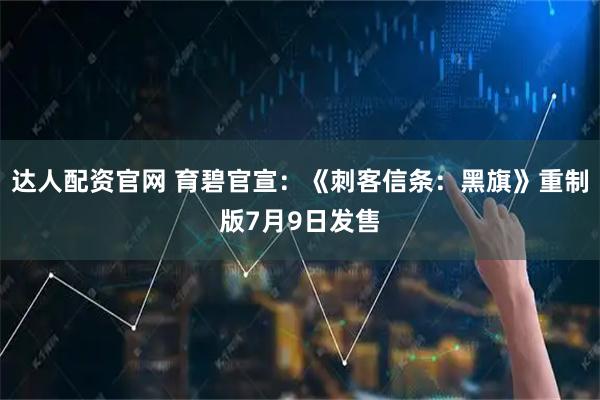 达人配资官网 育碧官宣：《刺客信条：黑旗》重制版7月9日发售