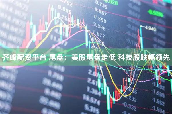 齐峰配资平台 尾盘：美股尾盘走低 科技股跌幅领先