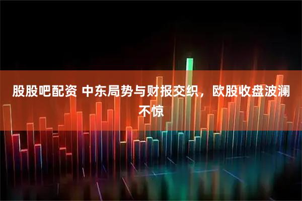 股股吧配资 中东局势与财报交织，欧股收盘波澜不惊