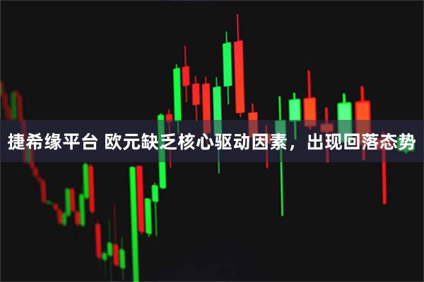 捷希缘平台 欧元缺乏核心驱动因素，出现回落态势