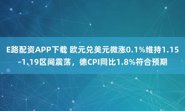 E路配资APP下载 欧元兑美元微涨0.1%维持1.15-1.19区间震荡，德CPI同比1.8%符合预期