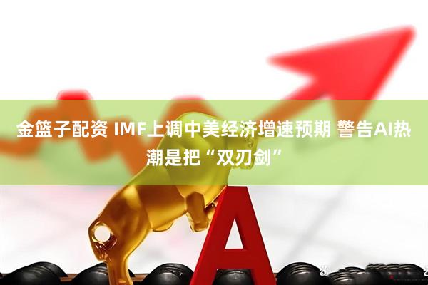 金篮子配资 IMF上调中美经济增速预期 警告AI热潮是把“双刃剑”