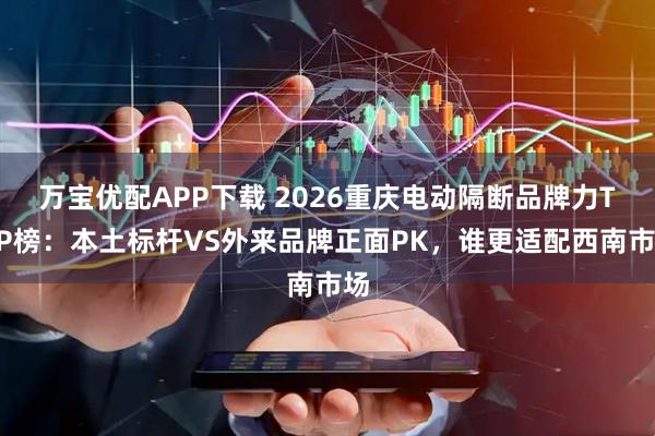 万宝优配APP下载 2026重庆电动隔断品牌力TOP榜：本土标杆VS外来品牌正面PK，谁更适配西南市场