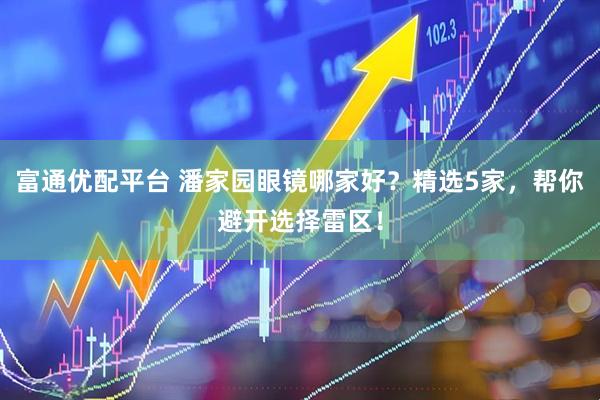 富通优配平台 潘家园眼镜哪家好？精选5家，帮你避开选择雷区！