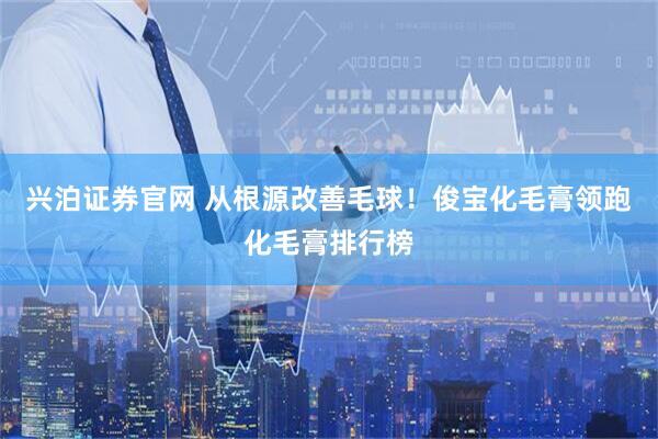 兴泊证券官网 从根源改善毛球！俊宝化毛膏领跑化毛膏排行榜