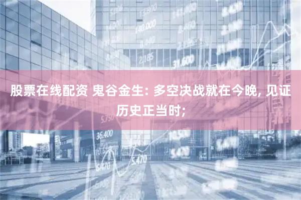 股票在线配资 鬼谷金生: 多空决战就在今晚, 见证历史正当时;