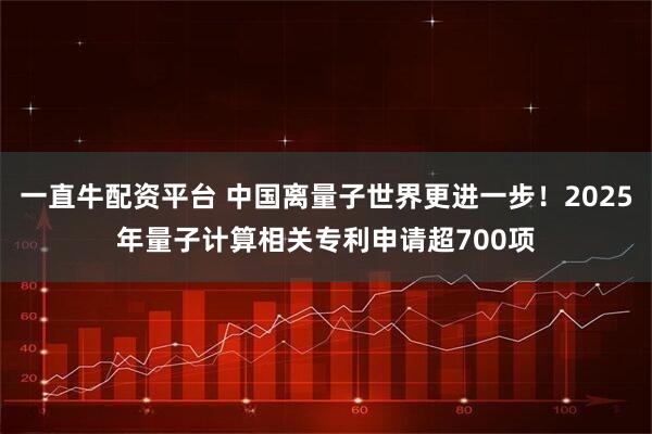 一直牛配资平台 中国离量子世界更进一步！2025年量子计算相关专利申请超700项