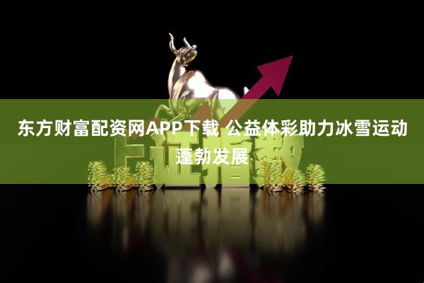 东方财富配资网APP下载 公益体彩助力冰雪运动蓬勃发展