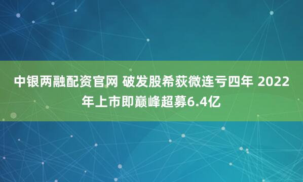 中银两融配资官网 破发股希荻微连亏四年 2022年上市即巅峰超募6.4亿