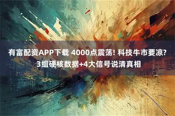 有富配资APP下载 4000点震荡! 科技牛市要凉? 3组硬核数据+4大信号说清真相