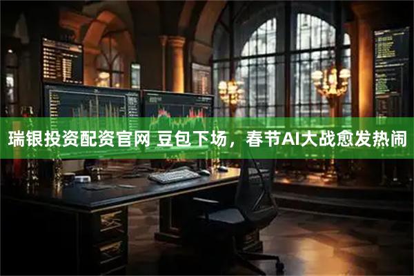瑞银投资配资官网 豆包下场，春节AI大战愈发热闹