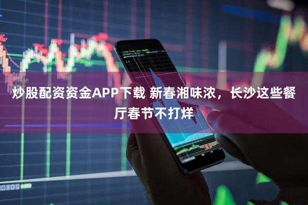 炒股配资资金APP下载 新春湘味浓，长沙这些餐厅春节不打烊