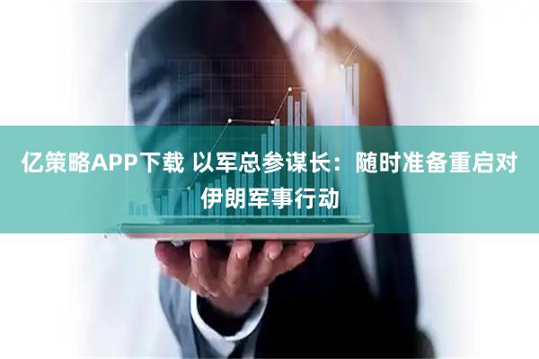 亿策略APP下载 以军总参谋长：随时准备重启对伊朗军事行动