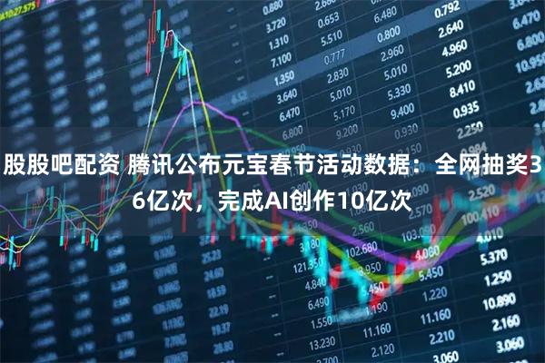 股股吧配资 腾讯公布元宝春节活动数据：全网抽奖36亿次，完成AI创作10亿次